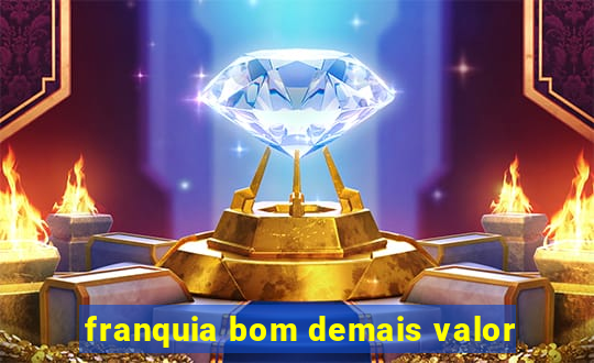 franquia bom demais valor